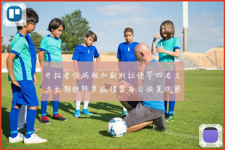 开拓者伤病潮加剧利拉德等四名主力长期缺阵罗威穆雷每日恢复观察
