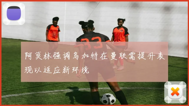 阿莫林强调乌加特在曼联需提升表现以适应新环境