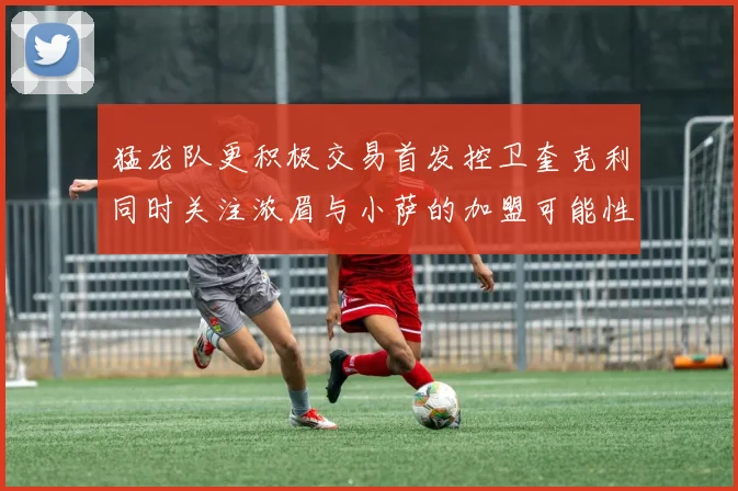 猛龙队更积极交易首发控卫奎克利同时关注浓眉与小萨的加盟可能性