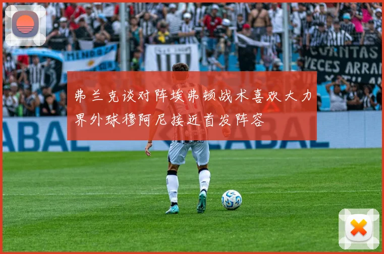 弗兰克谈对阵埃弗顿战术喜欢大力界外球穆阿尼接近首发阵容