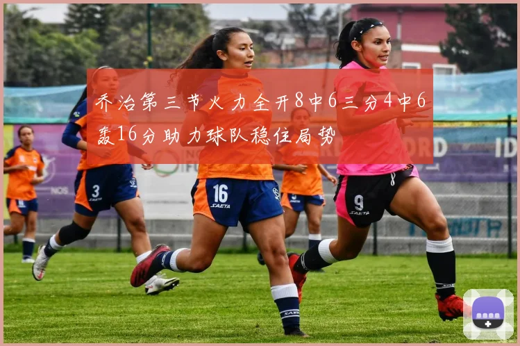 乔治第三节火力全开8中6三分4中6轰16分助力球队稳住局势
