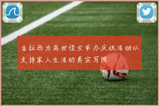 吉拉西为离世侄女举办庆祝活动以支持家人生活的真实写照