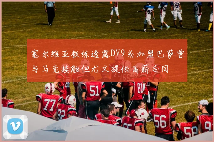 塞尔维亚教练透露DV9或加盟巴萨曾与马竞接触但尤文提供高薪合同