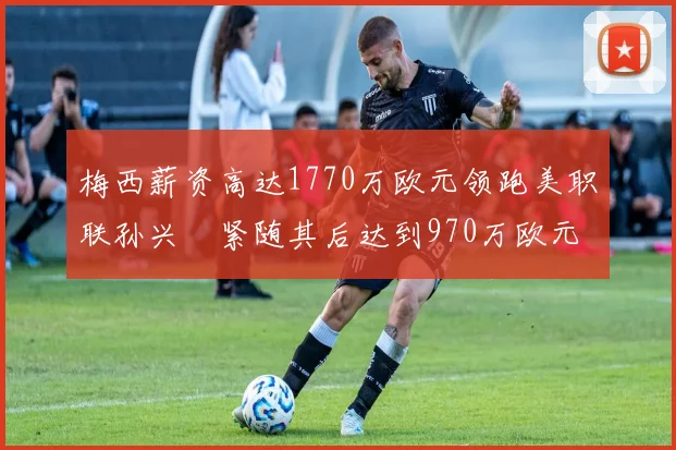 梅西薪资高达1770万欧元领跑美职联孙兴慜紧随其后达到970万欧元
