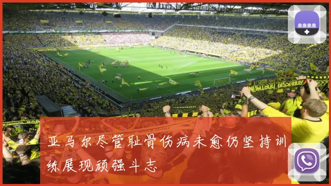 亚马尔尽管耻骨伤病未愈仍坚持训练展现顽强斗志