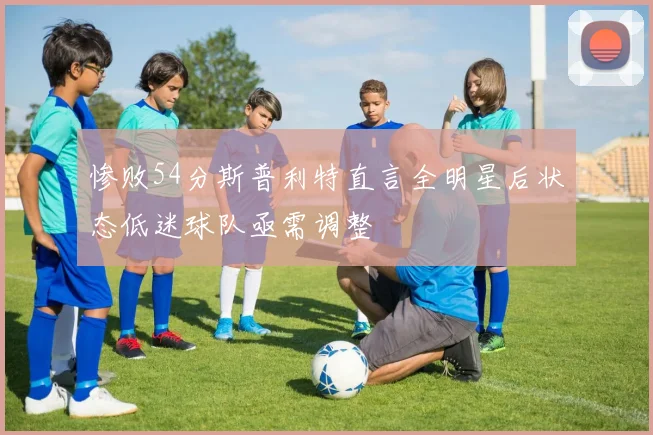 惨败54分斯普利特直言全明星后状态低迷球队亟需调整