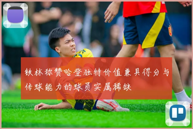 铁林称赞哈登独特价值兼具得分与传球能力的球员实属稀缺