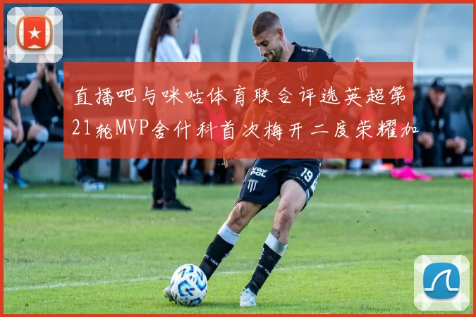 直播吧与咪咕体育联合评选英超第21轮MVP舍什科首次梅开二度荣耀加冕