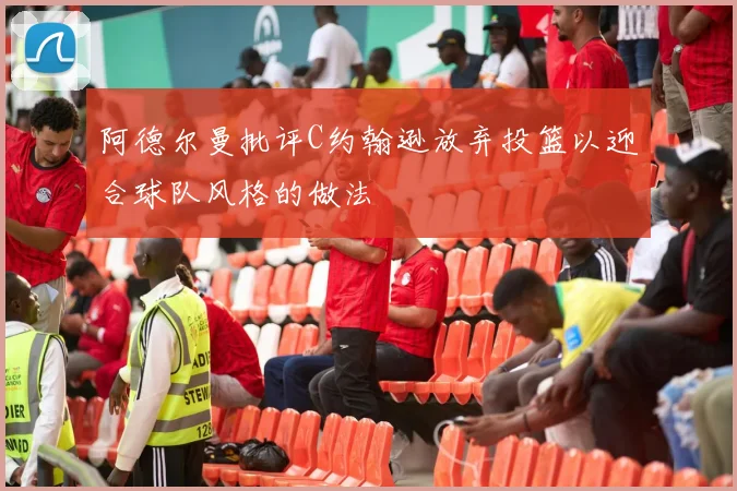 阿德尔曼批评C约翰逊放弃投篮以迎合球队风格的做法
