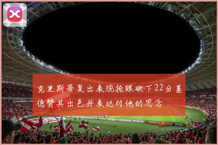 克里斯蒂复出表现抢眼砍下22分基德赞其出色并表达对他的思念