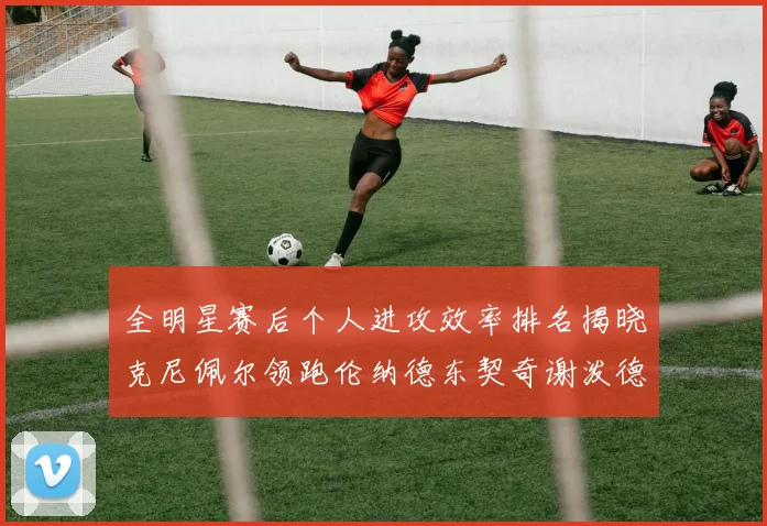 全明星赛后个人进攻效率排名揭晓克尼佩尔领跑伦纳德东契奇谢泼德紧随其后