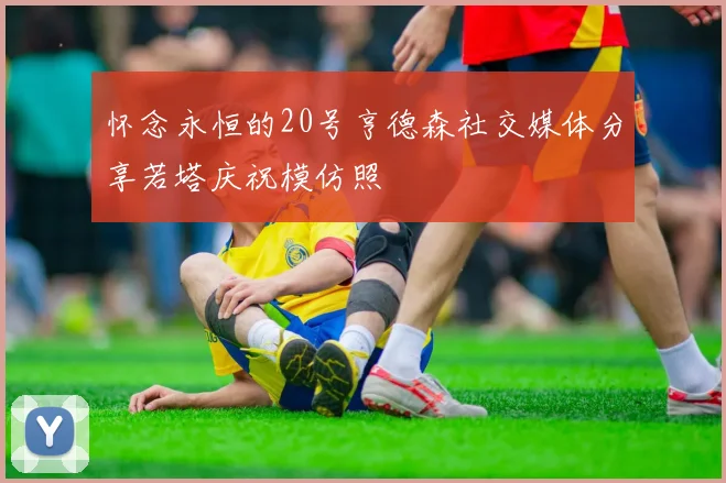 怀念永恒的20号亨德森社交媒体分享若塔庆祝模仿照