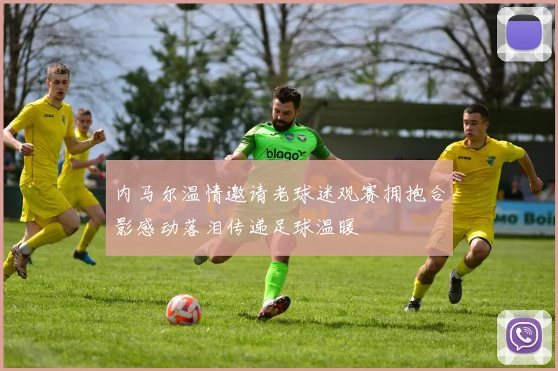 内马尔温情邀请老球迷观赛拥抱合影感动落泪传递足球温暖