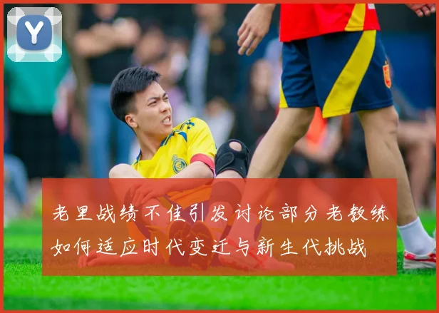 老里战绩不佳引发讨论部分老教练如何适应时代变迁与新生代挑战