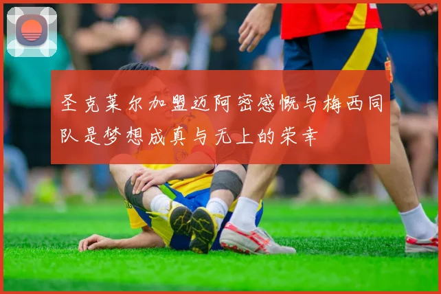 圣克莱尔加盟迈阿密感慨与梅西同队是梦想成真与无上的荣幸