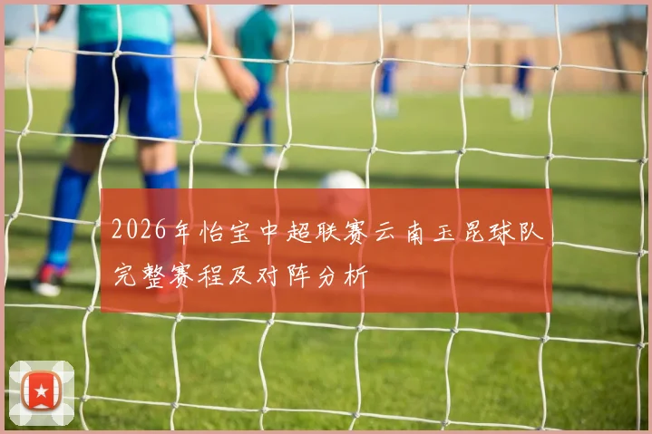 2026年怡宝中超联赛云南玉昆球队完整赛程及对阵分析
