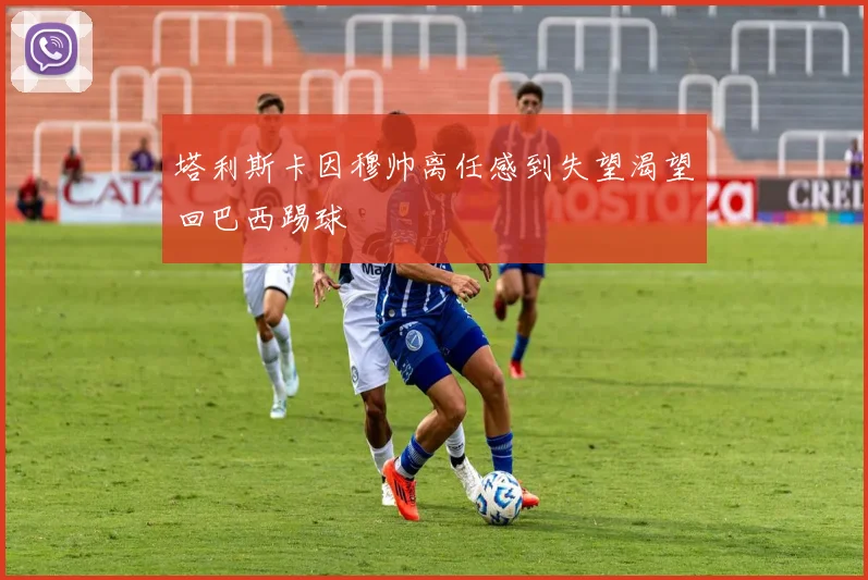 塔利斯卡因穆帅离任感到失望渴望回巴西踢球