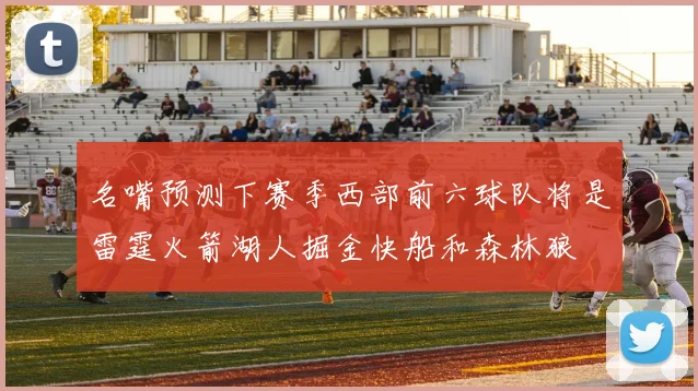 名嘴预测下赛季西部前六球队将是雷霆火箭湖人掘金快船和森林狼