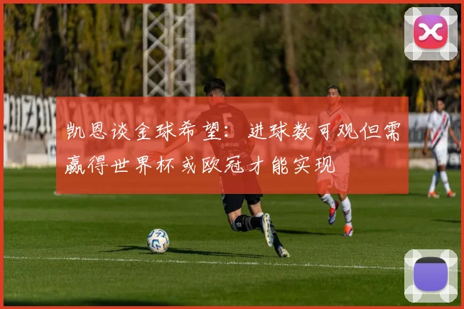 凯恩谈金球希望:进球数可观但需赢得世界杯或欧冠才能实现