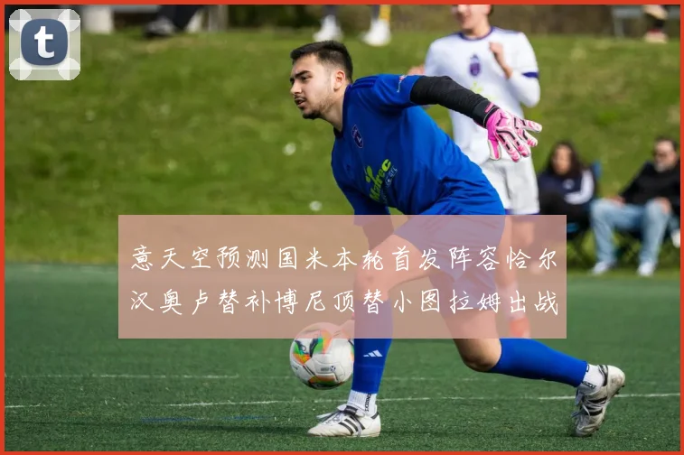 意天空预测国米本轮首发阵容恰尔汉奥卢替补博尼顶替小图拉姆出战