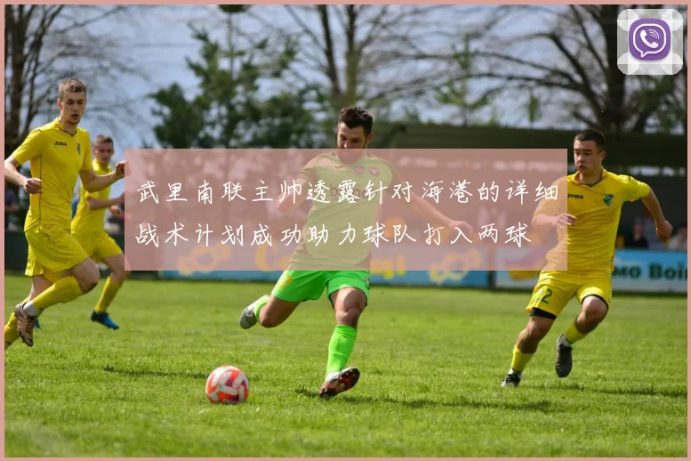 武里南联主帅透露针对海港的详细战术计划成功助力球队打入两球