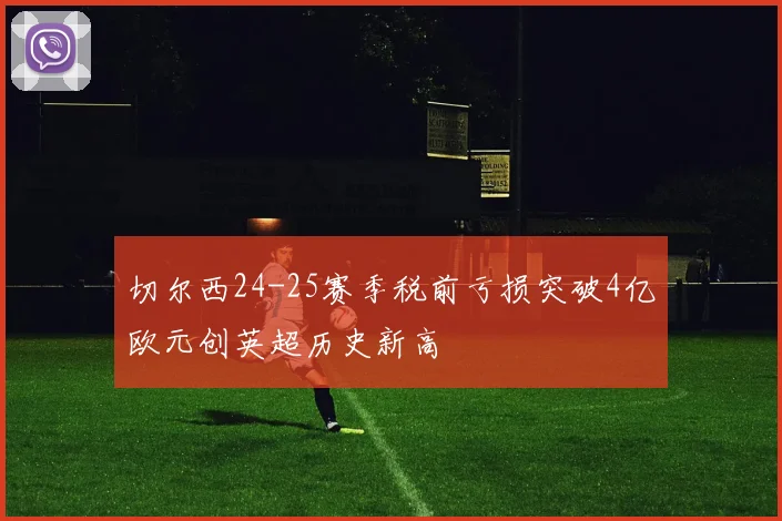 切尔西24-25赛季税前亏损突破4亿欧元创英超历史新高