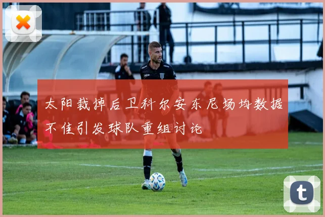 太阳裁掉后卫科尔安东尼场均数据不佳引发球队重组讨论