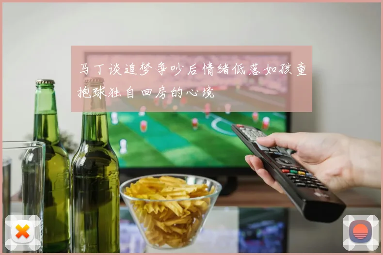 马丁谈追梦争吵后情绪低落如孩童抱球独自回房的心境
