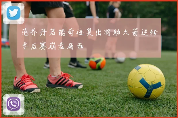 范乔丹若能奇迹复出将助火箭逆转季后赛崩盘局面