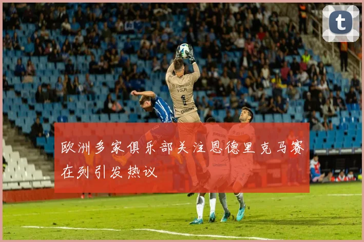 欧洲多家俱乐部关注恩德里克马赛在列引发热议