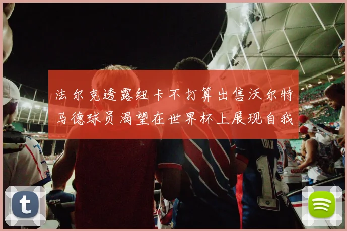 法尔克透露纽卡不打算出售沃尔特马德球员渴望在世界杯上展现自我