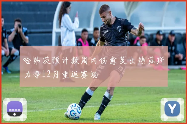 哈弗茨预计数周内伤愈复出热苏斯力争12月重返赛场