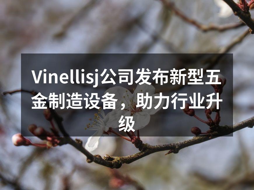 Vinellisj公司发布新型五金制造设备,助力行业升级