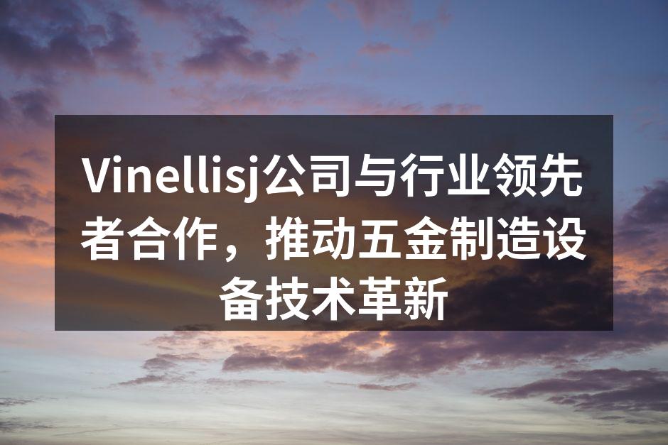 Vinellisj公司与行业领先者合作，推动五金制造设备技术革新